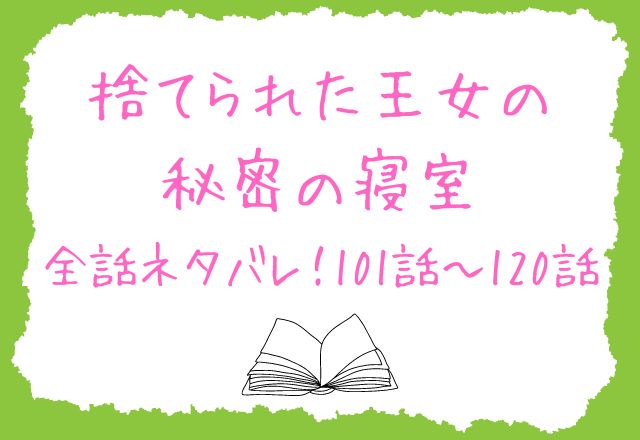 捨てられた王女の秘密の寝室　ネタバレ101〜120