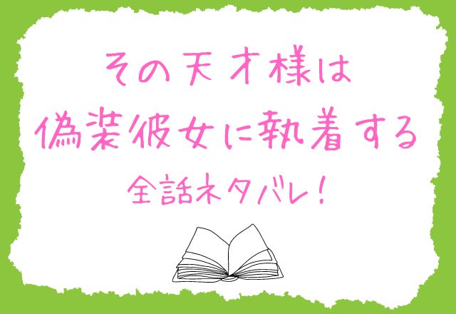 その天才様は偽装彼女に執着する　ネタバレ